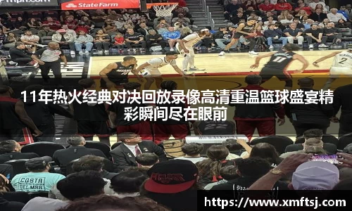 11年热火经典对决回放录像高清重温篮球盛宴精彩瞬间尽在眼前