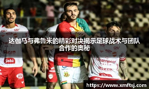 达伽马与弗鲁米的精彩对决揭示足球战术与团队合作的奥秘